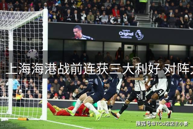 上海海港战前连获三大利好 对阵大连英博胜算大增