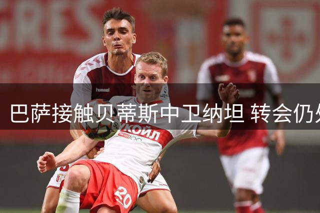 巴萨接触贝蒂斯中卫纳坦 转会仍处早期评估阶段