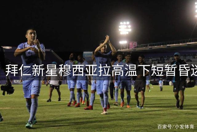 拜仁新星穆西亚拉高温下短暂昏迷 经检查确认无碍