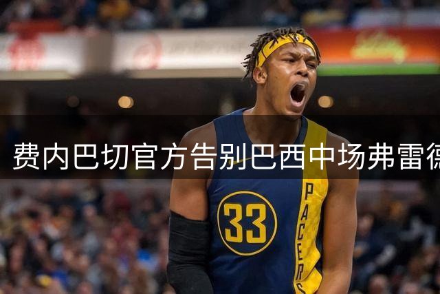 费内巴切官方告别巴西中场弗雷德