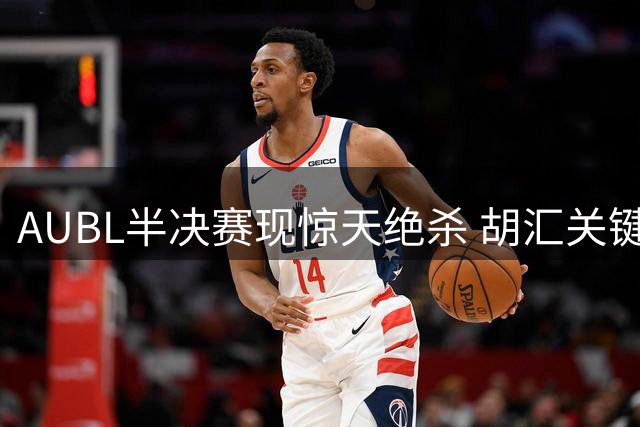 AUBL半决赛现惊天绝杀 胡汇关键三分助上海交大险胜清华